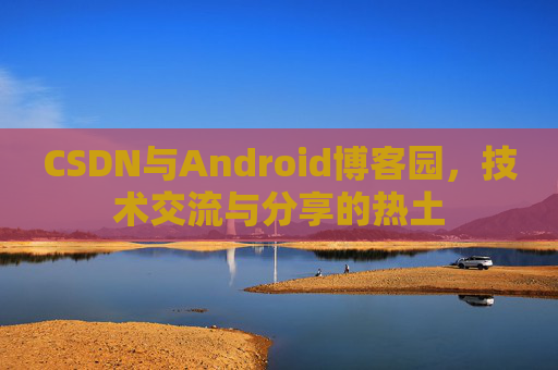 CSDN与Android博客园，技术交流与分享的热土