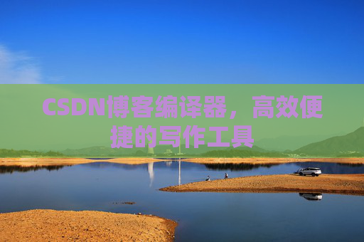 CSDN博客编译器，高效便捷的写作工具