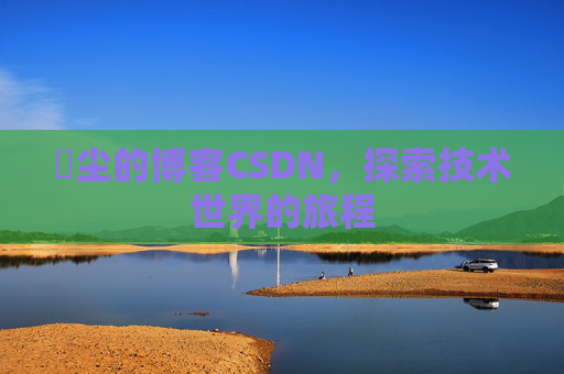 玦尘的博客CSDN，探索技术世界的旅程