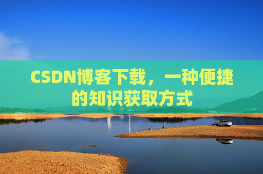 CSDN博客下载,一种便捷的知识获取方式 CSDN博客下载,一种便捷的知识获取方式