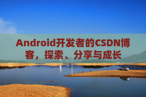 Android开发者的CSDN博客，探索、分享与成长
